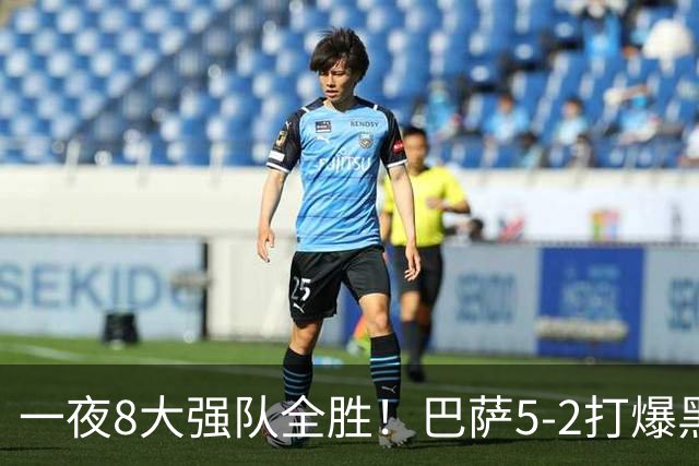 一夜8大强队全胜！巴萨5-2打爆黑马+下周决战大巴黎，国米3-1逆转