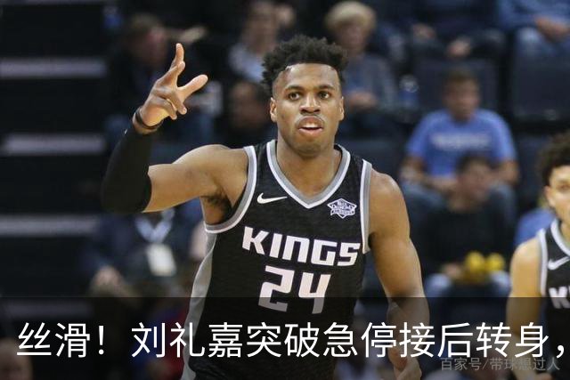 丝滑！刘礼嘉突破急停接后转身，再接空中拉杆上篮打进