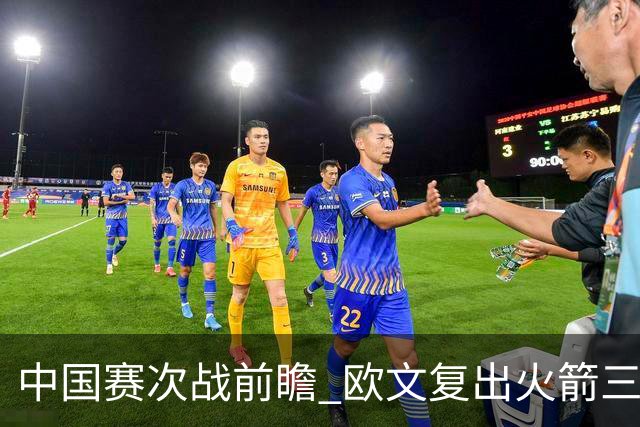 中国赛次战前瞻 欧文复出火箭三员休战 能左右比赛的走向吗