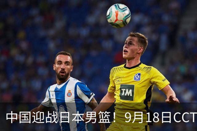 中国迎战日本男篮！9月18日CCTV5直播，3将不打，重点防日本外线