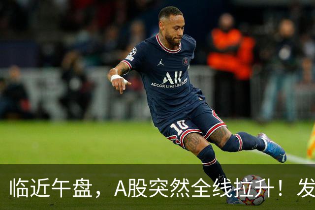 临近午盘，A股突然全线拉升！发生了什么？