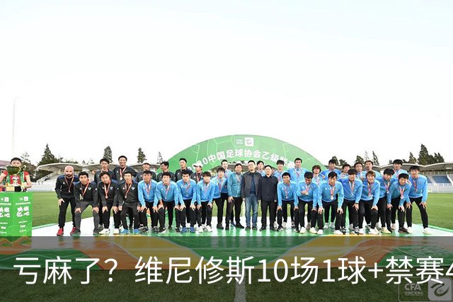 亏麻了？维尼修斯10场1球+禁赛4场 皇马拒1亿报价+5千万年薪续6年