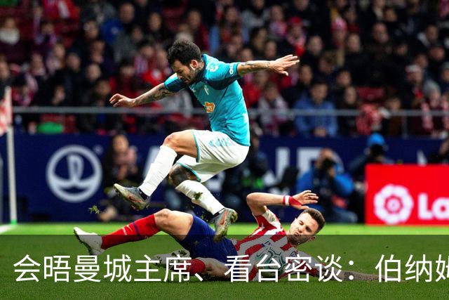 会晤曼城主席、看台密谈：伯纳姆与曼城老板的往来被公开