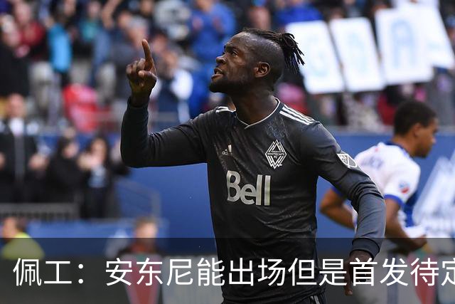 佩工：安东尼能出场但是首发待定；欧冠面对谁都要有信心争胜