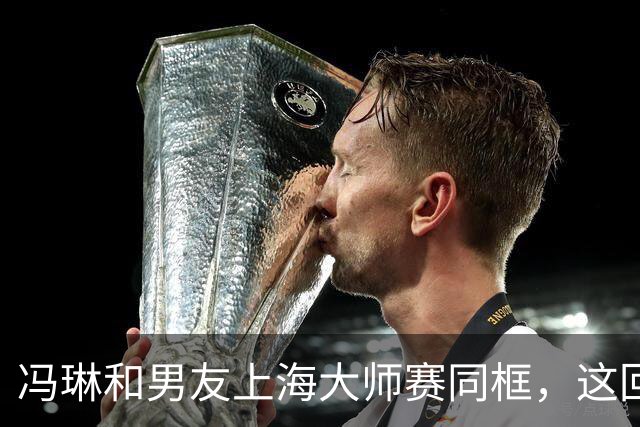 冯琳和男友上海大师赛同框，这回算是正式公开了！