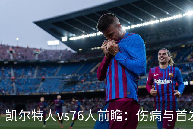 凯尔特人vs76人前瞻：伤病与首发待定