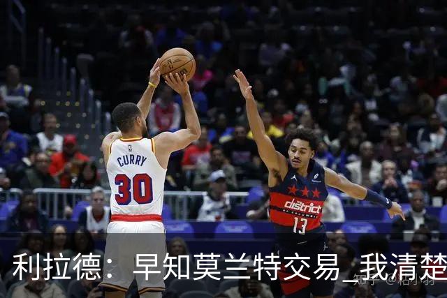 利拉德：早知莫兰特交易 我清楚自己的价值 不会因此动摇