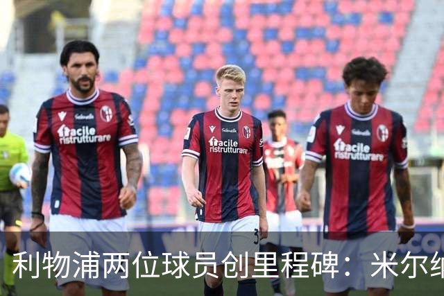 利物浦两位球员创里程碑：米尔纳800场 小将首秀