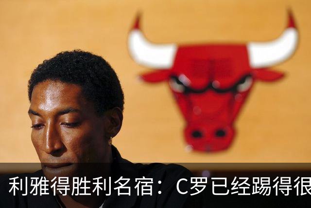 利雅得胜利名宿：C罗已经踢得很糟糕了，是时候退役了