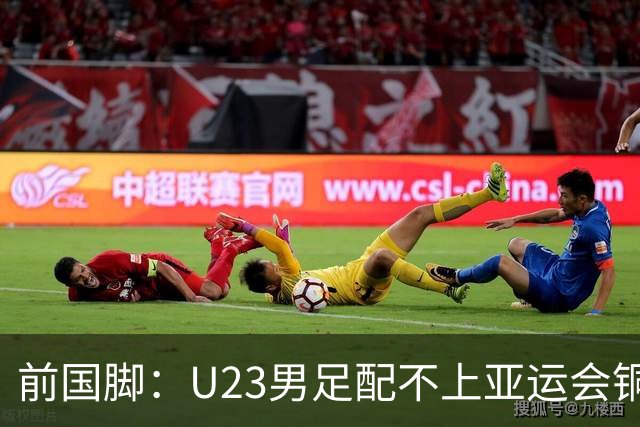 前国脚：U23男足配不上亚运会铜牌！安东尼奥若执教国足肯定全露馅