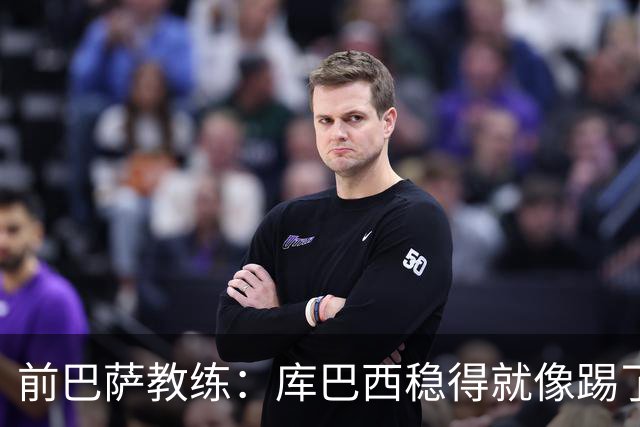 前巴萨教练：库巴西稳得就像踢了十年，他对空间的把控很像皮克
