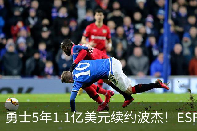 勇士5年1.1亿美元续约波杰！ESPN评级为B-：合同年限拉低评分