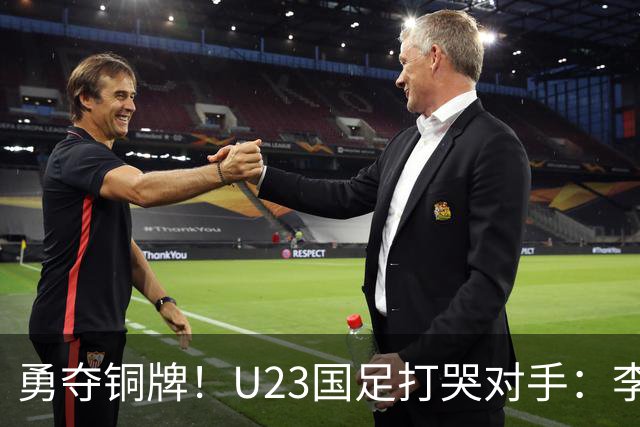 勇夺铜牌！U23国足打哭对手：李昊2次神扑，赛后安帅给他特殊待遇