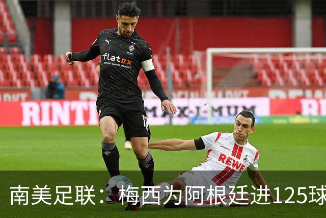 南美足联：梅西为阿根廷进125球，2022年18球最多