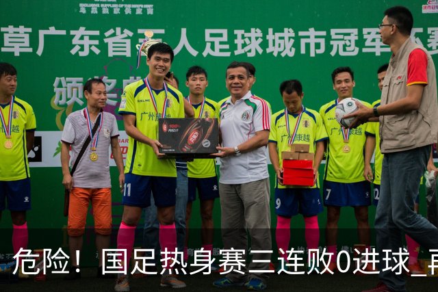 危险！国足热身赛三连败0进球 再输恐无法竞争世界杯名额