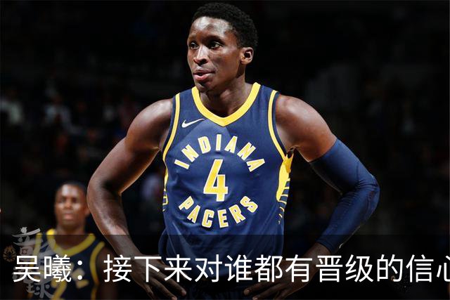 吴曦：接下来对谁都有晋级的信心，年轻人要去争执但应该聪明一点