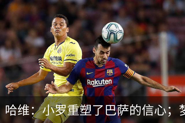 哈维：小罗重塑了巴萨的信心；梦三巴萨本该赢下更多欧冠冠军