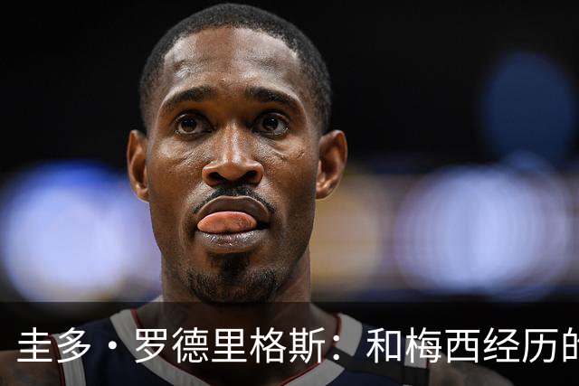 圭多·罗德里格斯：和梅西经历的一切很特别，现在要支持年轻人们