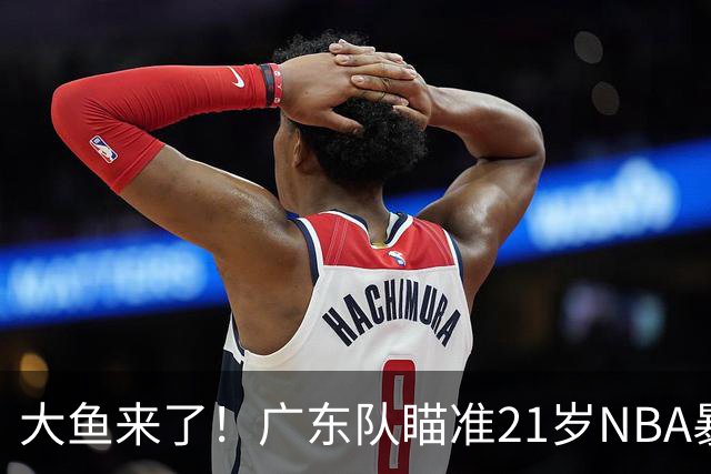 大鱼来了！广东队瞄准21岁NBA暴力双能卫，萨姆纳伤情出炉？