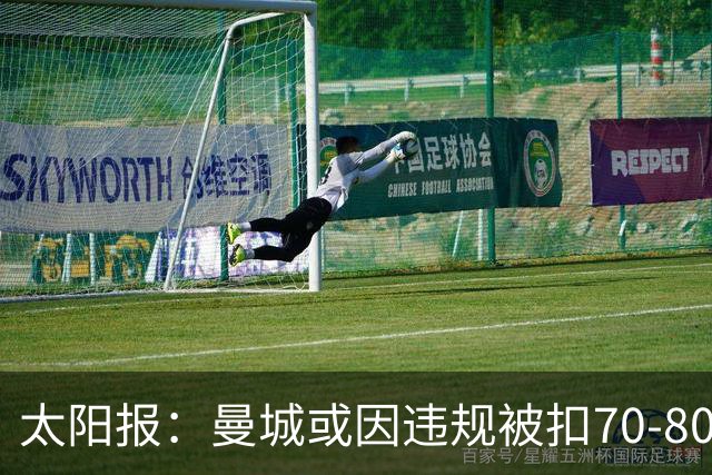 太阳报：曼城或因违规被扣70-80分