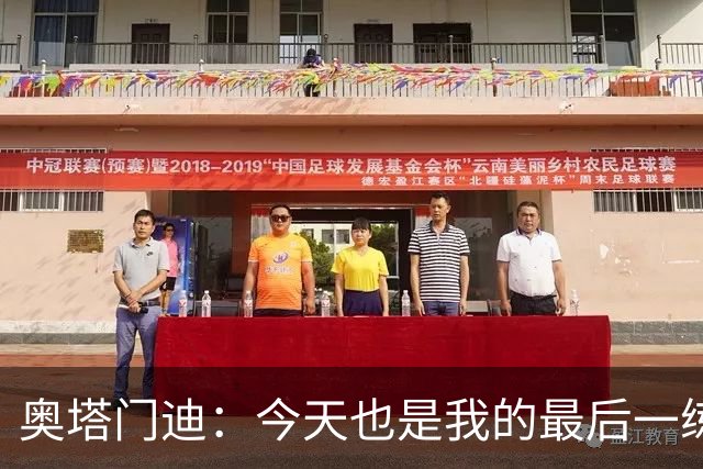 奥塔门迪：今天也是我的最后一练，很荣幸成为梅西故事的一员