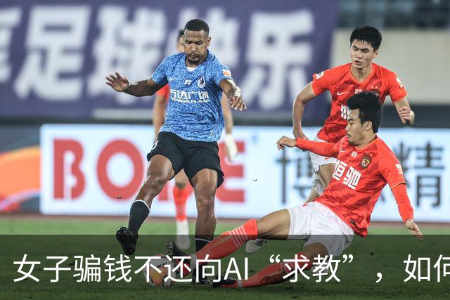 女子骗钱不还向AI“求教”，如何避免成为诈骗犯？AI“支招”她依样画葫芦，结果是：坐牢