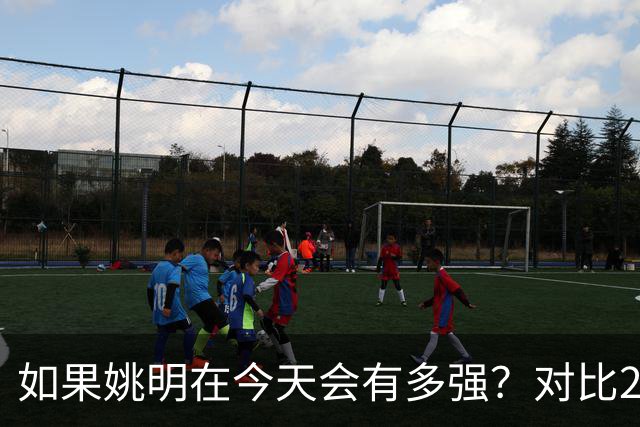 如果姚明在今天会有多强？对比22岁文班，才发现姚明当年太可惜