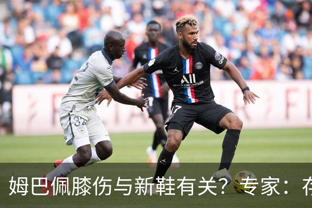 姆巴佩膝伤与新鞋有关？专家：存在力学影响，但无法确定因果关系