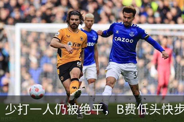 少打一人仍被绝平，B费低头快步离场没给球迷签名