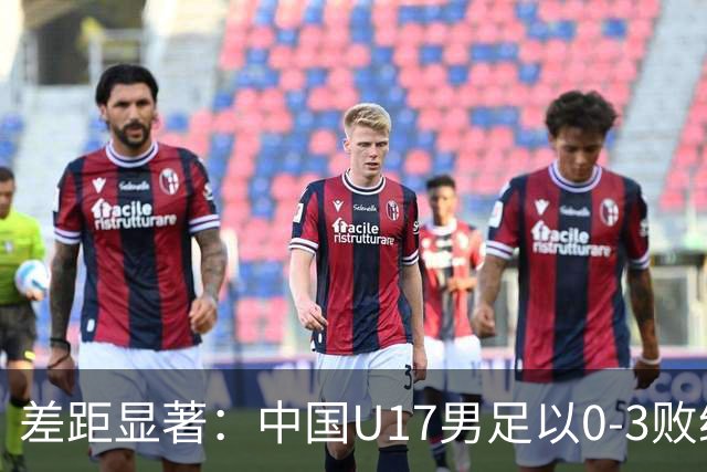 差距显著：中国U17男足以0-3败给阿根廷，连续三场失利