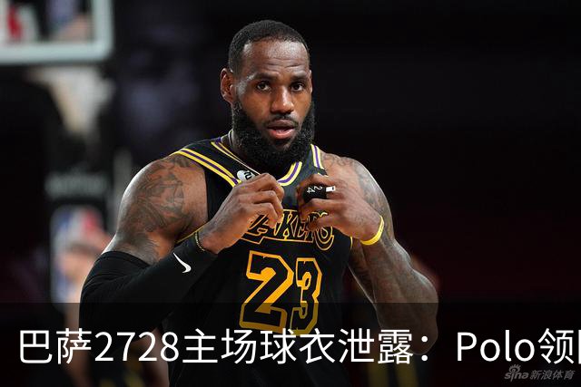 巴萨27/28主场球衣泄露：Polo领回归，黄色细节抢眼