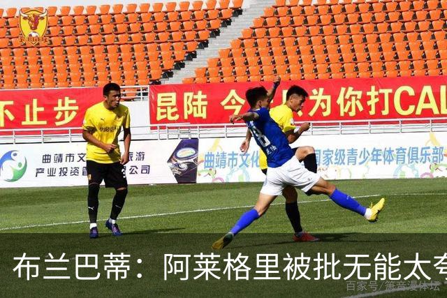 布兰巴蒂：阿莱格里被批无能太夸张，那不勒斯部分球员满足现状