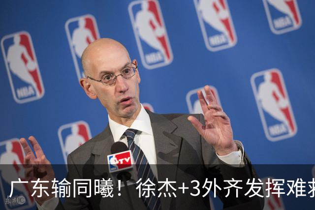 广东输同曦！徐杰+3外齐发挥难救主，防守崩盘，同曦4将主导逆转