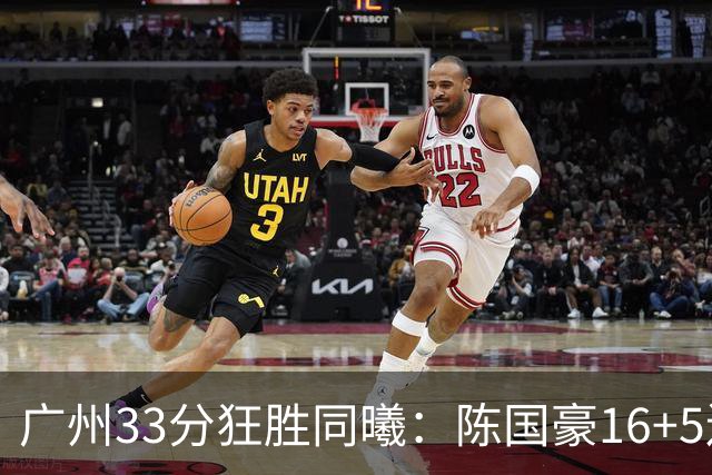 广州33分狂胜同曦：陈国豪16+5连场爆发 郭昊文18分刘颜诚5三分