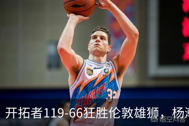 开拓者119-66狂胜伦敦雄狮，杨瀚森13分4板4助