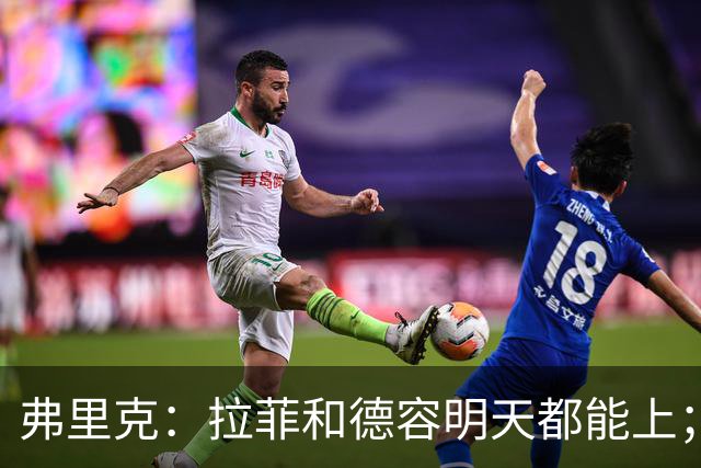 弗里克：拉菲和德容明天都能上；不想打断亚马尔现在的状态