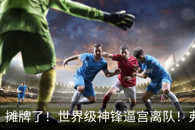 摊牌了！世界级神锋逼宫离队！弗里克点名巴萨终极补强
