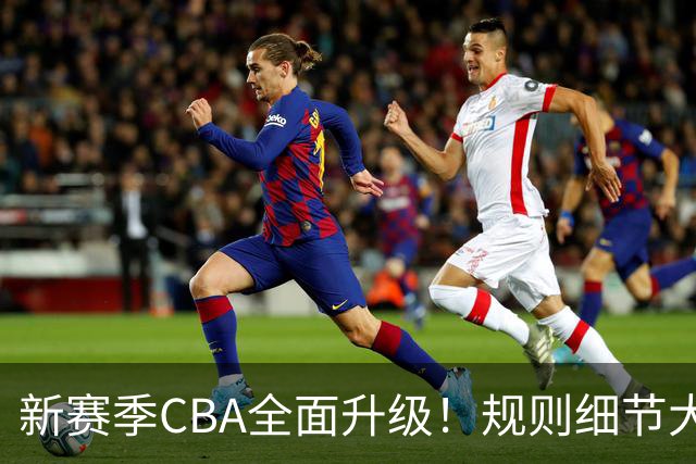 新赛季CBA全面升级！规则细节大调整，联赛逐步走向精细化