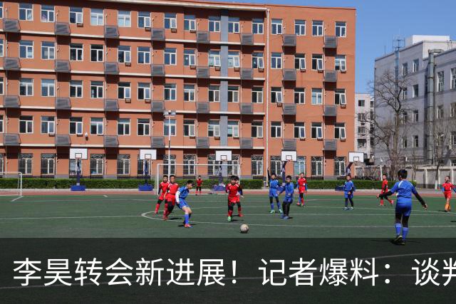 李昊转会新进展！记者爆料：谈判接近完成，并非五大豪门