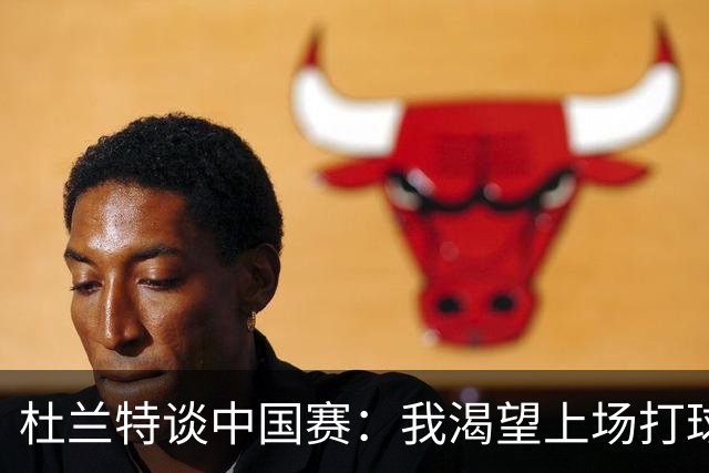 杜兰特谈中国赛：我渴望上场打球 请求教练让我出战下半场