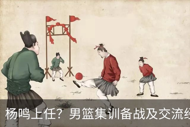 杨鸣上任？男篮集训备战及交流经费出炉！曝郭士强下课已成定局
