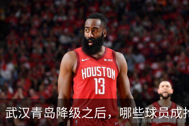 武汉青岛降级之后，哪些球员成抢手货？叶博亚不愁下家，顶级射手要被哄抢