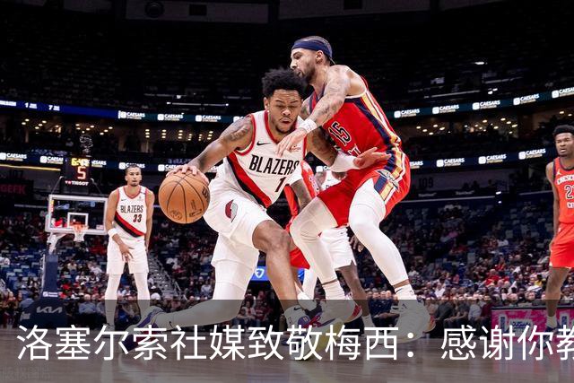 洛塞尔索社媒致敬梅西：感谢你教会我们永远不要放弃信念