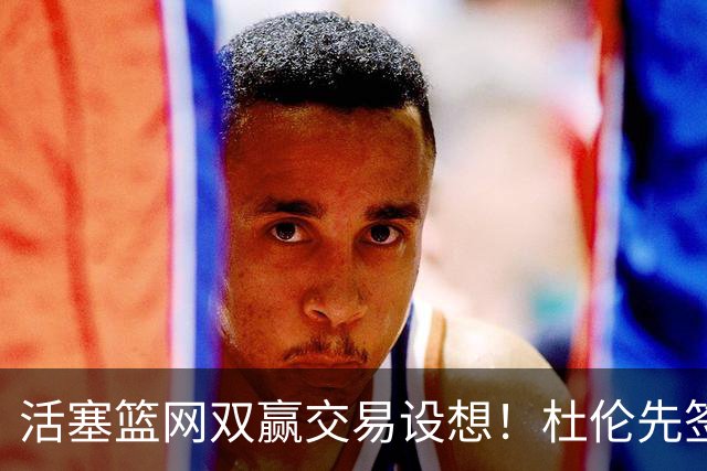 活塞篮网双赢交易设想！杜伦先签后换，小波特辅佐坎宁安