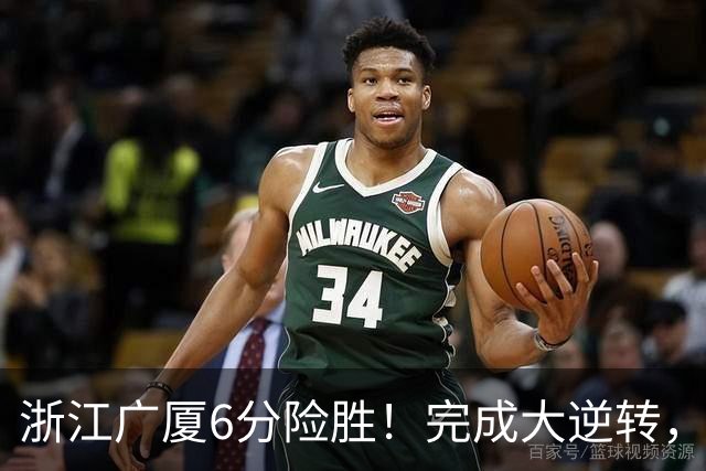 浙江广厦6分险胜！完成大逆转，塔克44分12篮板，孙铭徽29分
