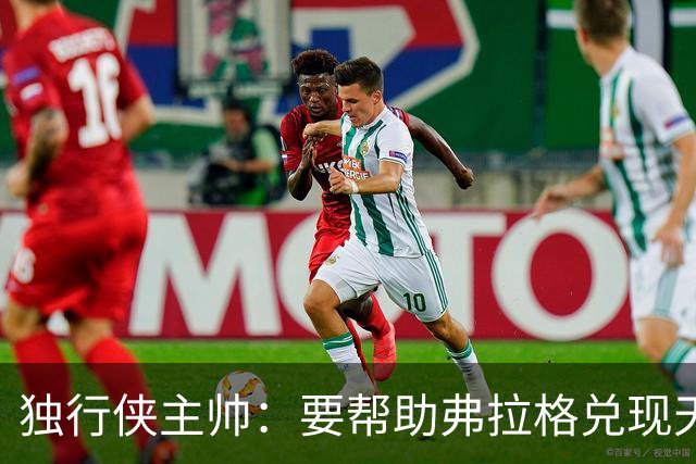 独行侠主帅：要帮助弗拉格兑现天赋与潜力 我们都清楚这责任重大