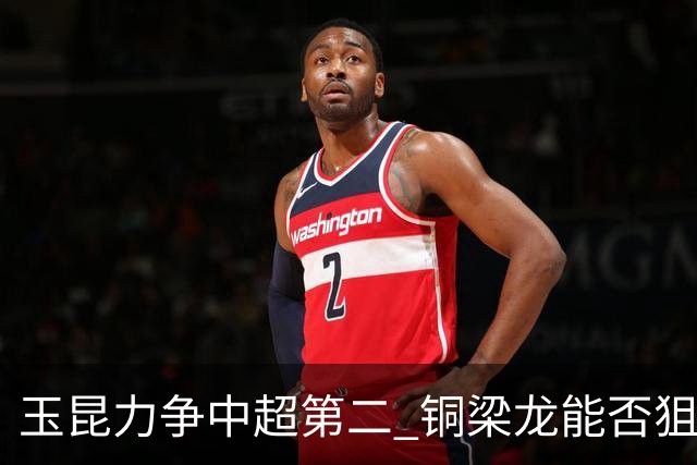 玉昆力争中超第二 铜梁龙能否狙击老对手 西南德比三番战依然精彩