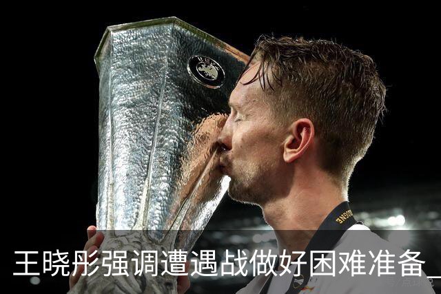 王晓彤强调遭遇战做好困难准备 自解第三局如何通过暂停调整