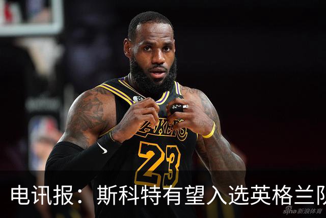 电讯报：斯科特有望入选英格兰队名单，世界杯前就吸引图赫尔关注