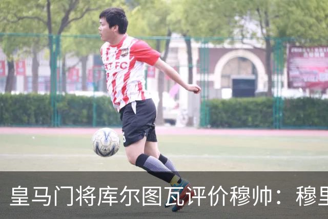 皇马门将库尔图瓦评价穆帅：穆里尼奥依旧是切尔西的那个穆里尼奥，公开场合更沉稳，对内依旧高标准；皇马今年会迎来变革！